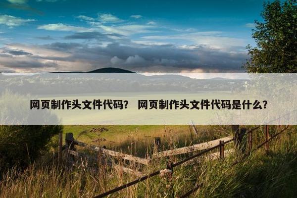 网页制作头文件代码？ 网页制作头文件代码是什么？