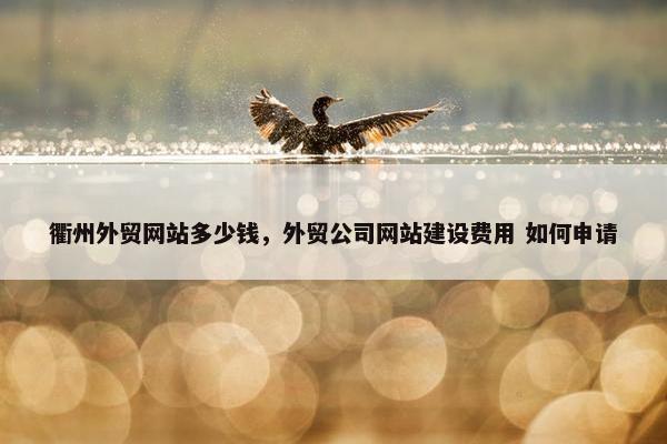 衢州外贸网站多少钱，外贸公司网站建设费用 如何申请