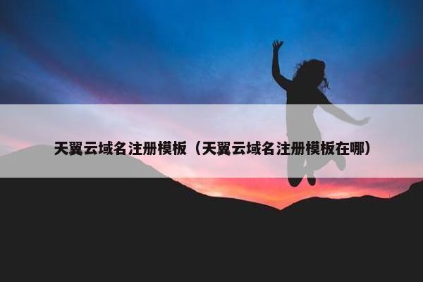 天翼云域名注册模板（天翼云域名注册模板在哪）