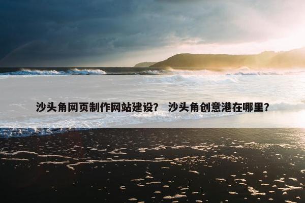 沙头角网页制作网站建设？ 沙头角创意港在哪里？