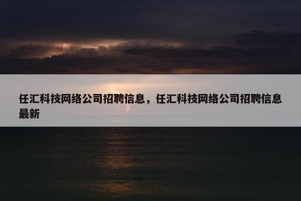 任汇科技网络公司招聘信息，任汇科技网络公司招聘信息最新