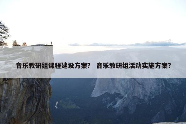 音乐教研组课程建设方案？ 音乐教研组活动实施方案？