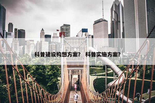 科普建设构想方案？ 科普实施方案？