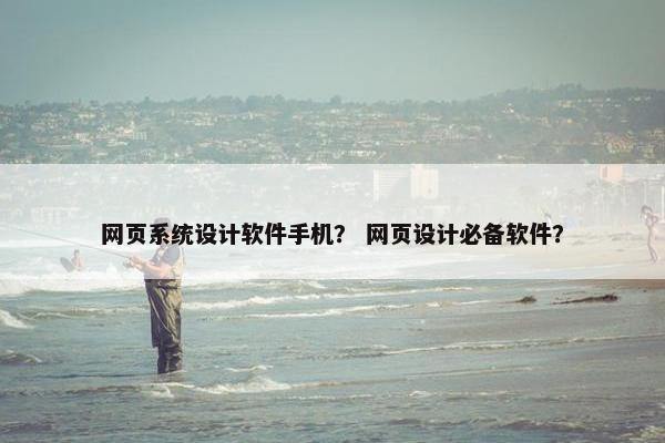 网页系统设计软件手机？ 网页设计必备软件？