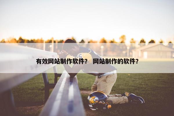 有效网站制作软件？ 网站制作的软件？