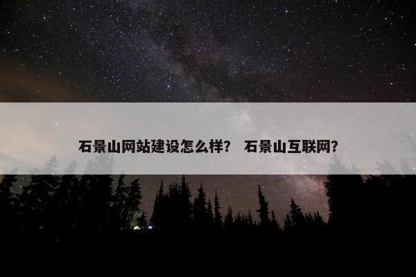 石景山网站建设怎么样？ 石景山互联网？