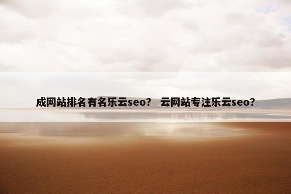 成网站排名有名乐云seo？ 云网站专注乐云seo？