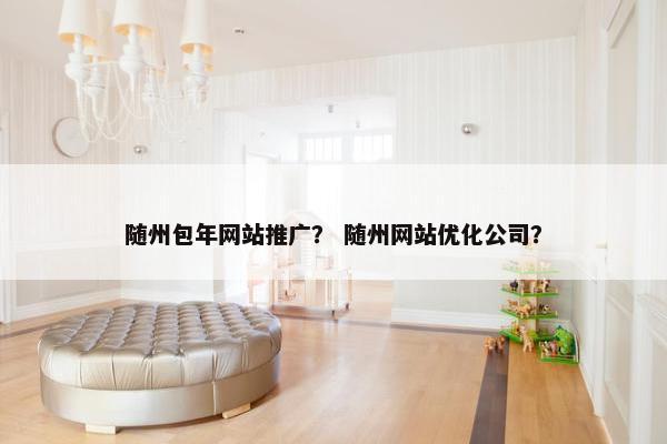 随州包年网站推广？ 随州网站优化公司？