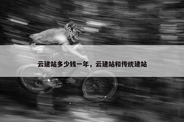 云建站多少钱一年，云建站和传统建站