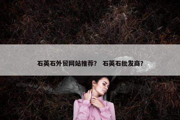 石英石外贸网站推荐？ 石英石批发商？