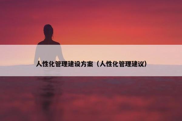 人性化管理建设方案（人性化管理建议）