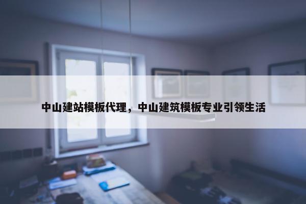 中山建站模板代理，中山建筑模板专业引领生活