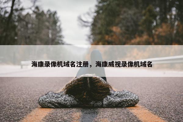 海康录像机域名注册，海康威视录像机域名
