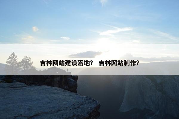 吉林网站建设落地？ 吉林网站制作？