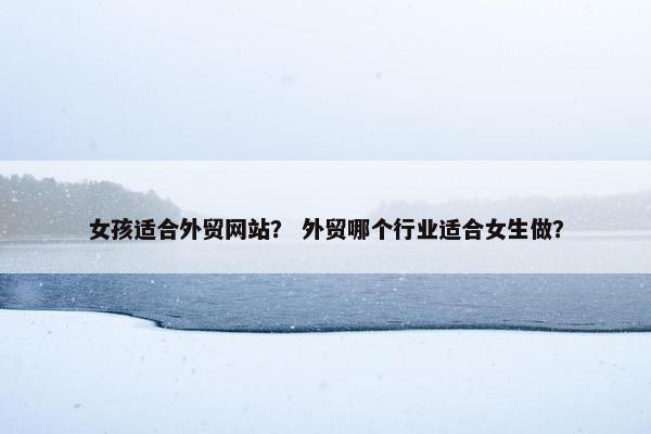 女孩适合外贸网站？ 外贸哪个行业适合女生做？