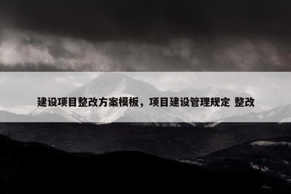 建设项目整改方案模板，项目建设管理规定 整改