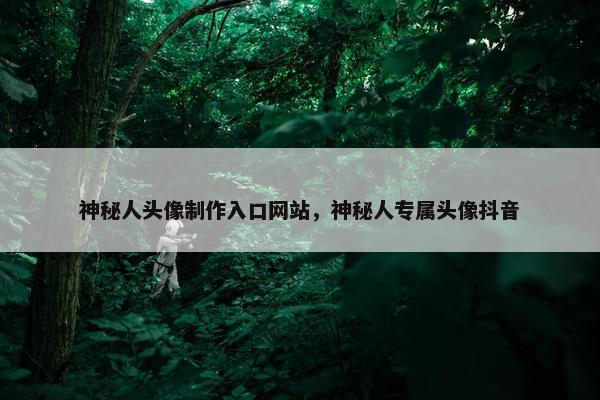 神秘人头像制作入口网站，神秘人专属头像抖音