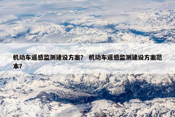 机动车遥感监测建设方案？ 机动车遥感监测建设方案范本？