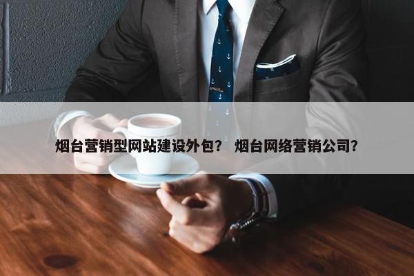 烟台营销型网站建设外包？ 烟台网络营销公司？