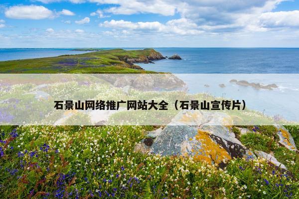 石景山网络推广网站大全（石景山宣传片）
