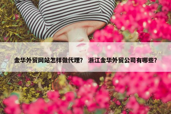 金华外贸网站怎样做代理？ 浙江金华外贸公司有哪些？