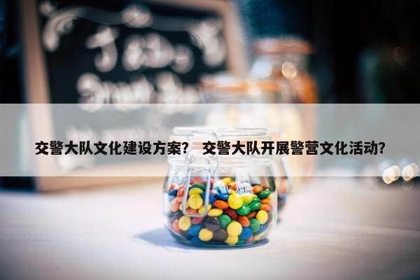 交警大队文化建设方案？ 交警大队开展警营文化活动？