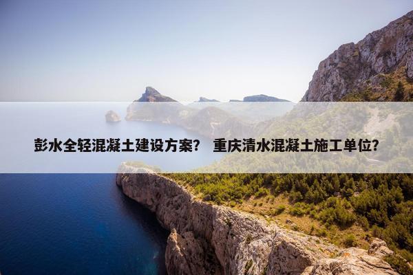 彭水全轻混凝土建设方案？ 重庆清水混凝土施工单位？