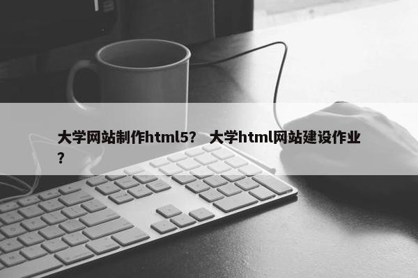 大学网站制作html5？ 大学html网站建设作业？