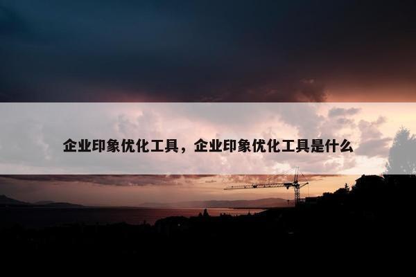 企业印象优化工具，企业印象优化工具是什么