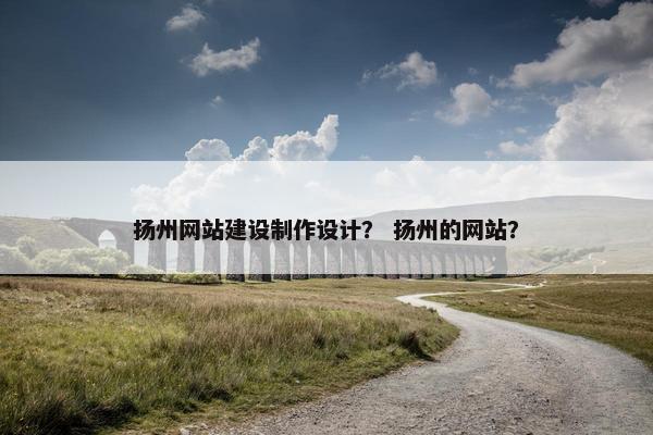 扬州网站建设制作设计？ 扬州的网站？