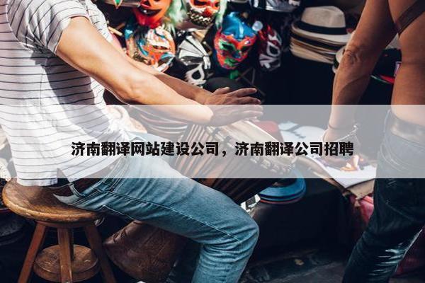济南翻译网站建设公司，济南翻译公司招聘