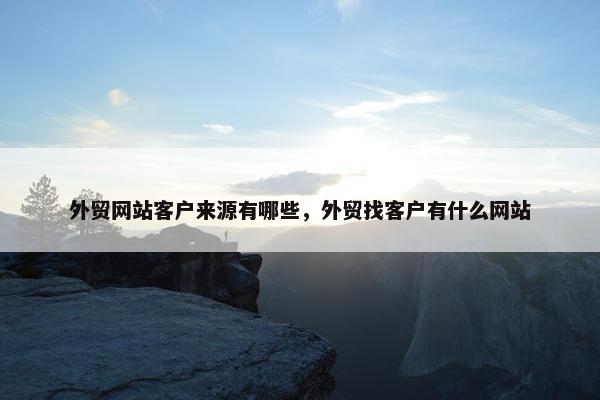 外贸网站客户来源有哪些，外贸找客户有什么网站