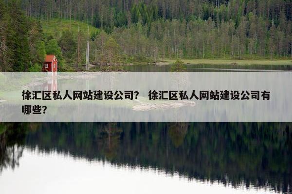 徐汇区私人网站建设公司？ 徐汇区私人网站建设公司有哪些？