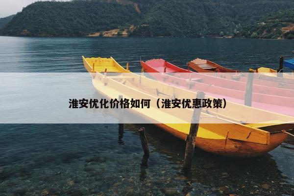 淮安优化价格如何（淮安优惠政策）