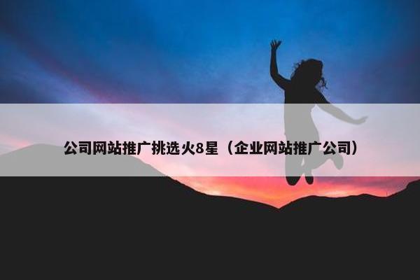 公司网站推广挑选火8星（企业网站推广公司）