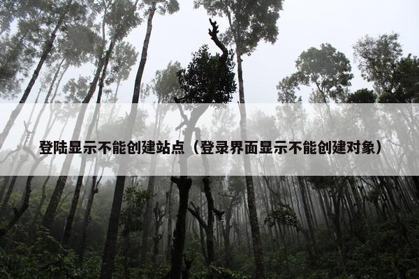 登陆显示不能创建站点（登录界面显示不能创建对象）