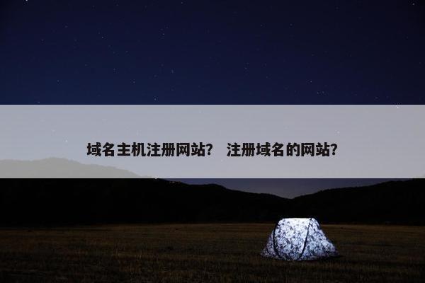 域名主机注册网站？ 注册域名的网站？