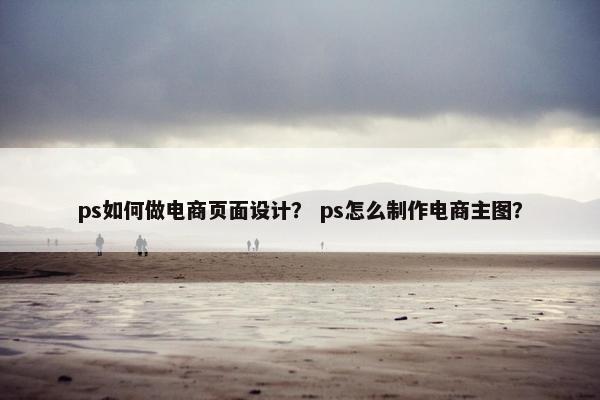 ps如何做电商页面设计？ ps怎么制作电商主图？
