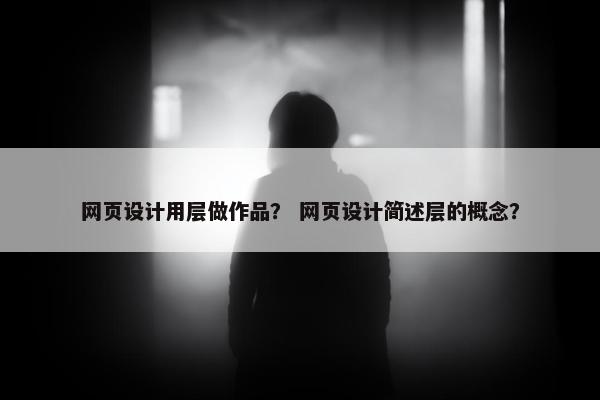 网页设计用层做作品？ 网页设计简述层的概念？