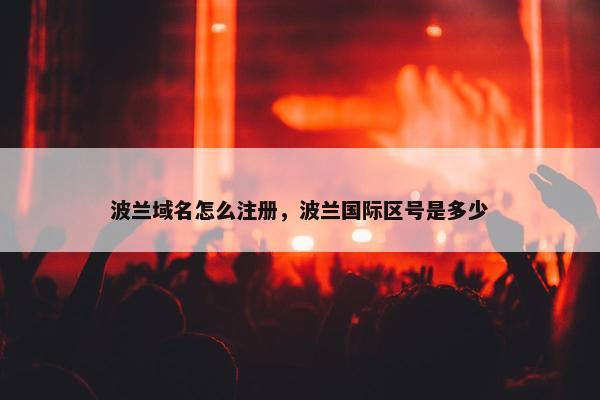 波兰域名怎么注册，波兰国际区号是多少