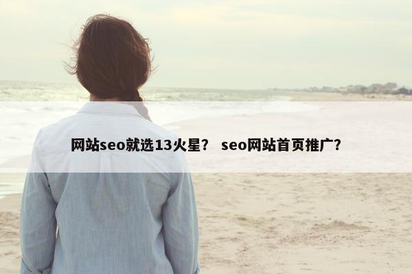 网站seo就选13火星？ seo网站首页推广？