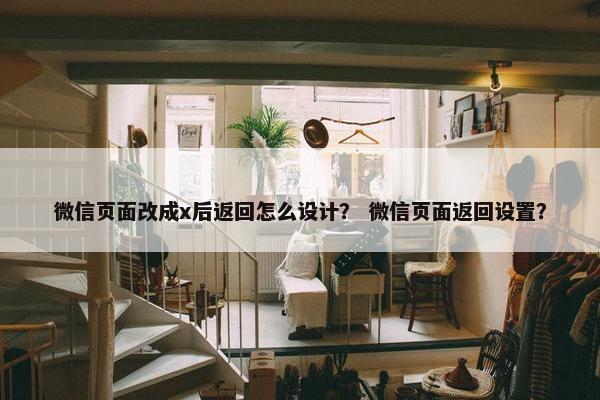 微信页面改成x后返回怎么设计？ 微信页面返回设置？