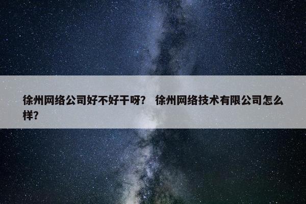 徐州网络公司好不好干呀？ 徐州网络技术有限公司怎么样？