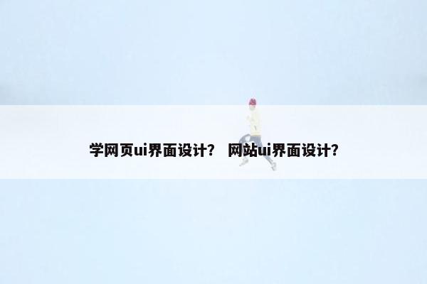 学网页ui界面设计？ 网站ui界面设计？