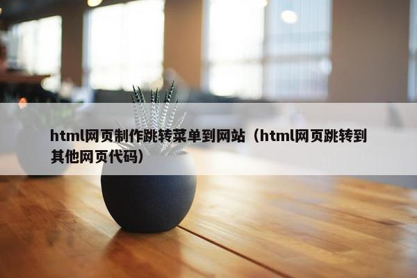 html网页制作跳转菜单到网站（html网页跳转到其他网页代码）