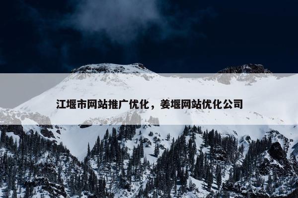 江堰市网站推广优化，姜堰网站优化公司