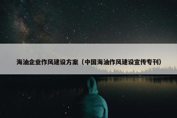 海油企业作风建设方案（中国海油作风建设宣传专刊）