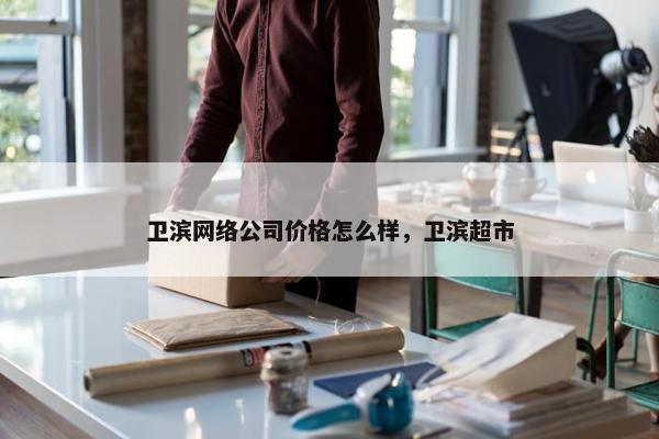 卫滨网络公司价格怎么样，卫滨超市