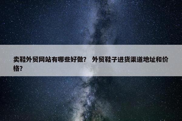 卖鞋外贸网站有哪些好做？ 外贸鞋子进货渠道地址和价格？
