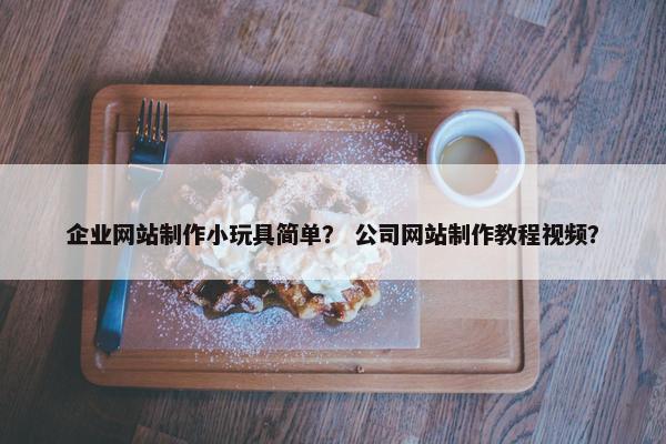 企业网站制作小玩具简单？ 公司网站制作教程视频？